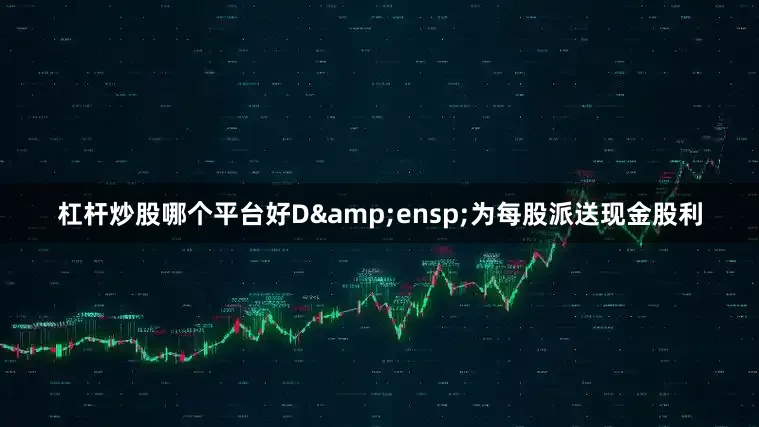 杠杆炒股哪个平台好D&ensp;为每股派送现金股利