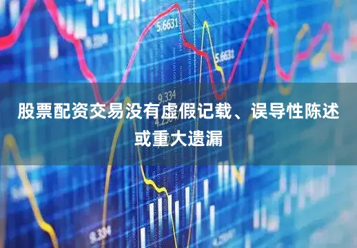 股票配资交易没有虚假记载、误导性陈述或重大遗漏