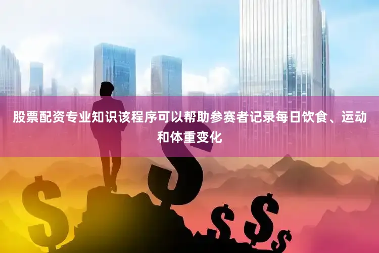 股票配资专业知识该程序可以帮助参赛者记录每日饮食、运动和体重变化