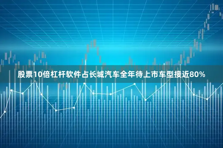 股票10倍杠杆软件占长城汽车全年待上市车型接近80%