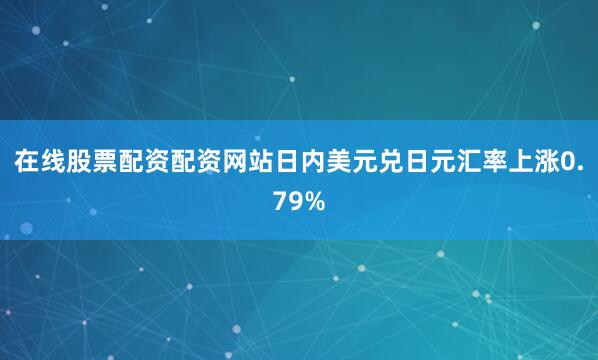 在线股票配资配资网站日内美元兑日元汇率上涨0.79%