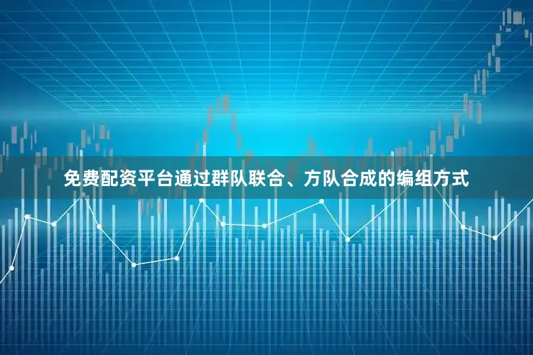 免费配资平台通过群队联合、方队合成的编组方式