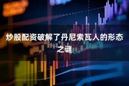 炒股配资破解了丹尼索瓦人的形态之谜