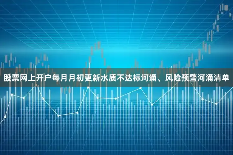 股票网上开户每月月初更新水质不达标河涌、风险预警河涌清单