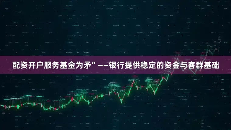 配资开户服务基金为矛”——银行提供稳定的资金与客群基础