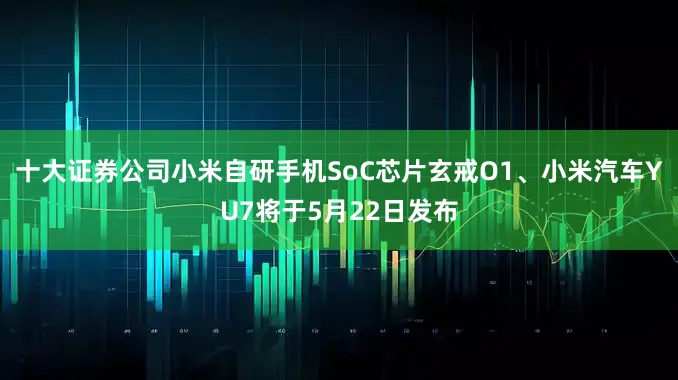 十大证券公司小米自研手机SoC芯片玄戒O1、小米汽车YU7将于5月22日发布