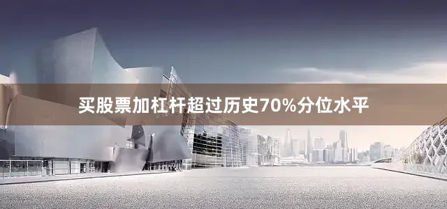 买股票加杠杆超过历史70%分位水平
