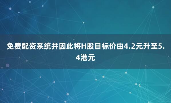 免费配资系统并因此将H股目标价由4.2元升至5.4港元