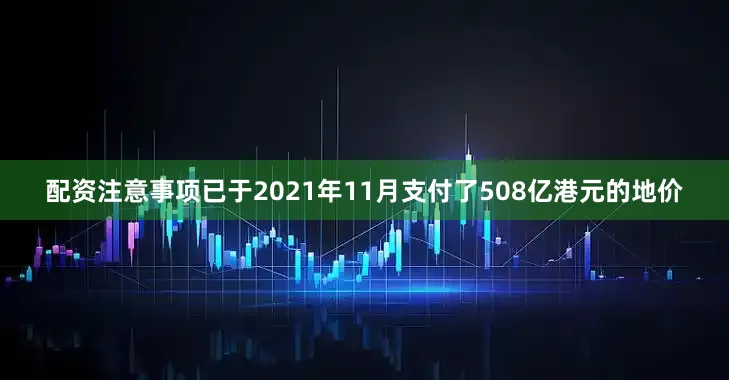 配资注意事项已于2021年11月支付了　　508亿港元的地价