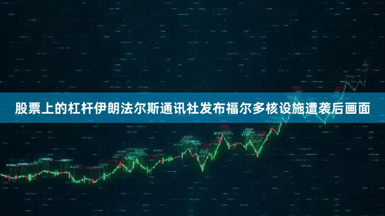 股票上的杠杆伊朗法尔斯通讯社发布福尔多核设施遭袭后画面