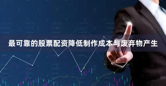 最可靠的股票配资降低制作成本与废弃物产生