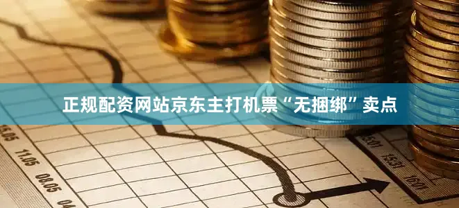 正规配资网站京东主打机票“无捆绑”卖点