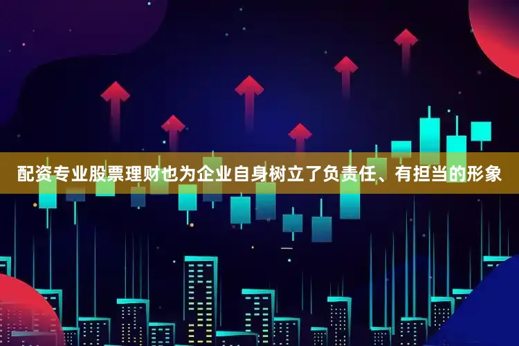 配资专业股票理财也为企业自身树立了负责任、有担当的形象