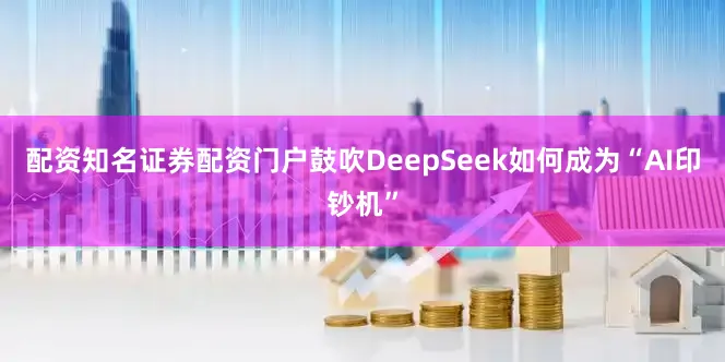 配资知名证券配资门户鼓吹DeepSeek如何成为“AI印钞机”