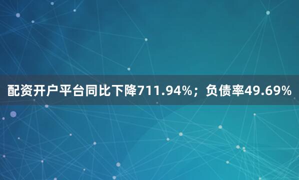配资开户平台同比下降711.94%；负债率49.69%