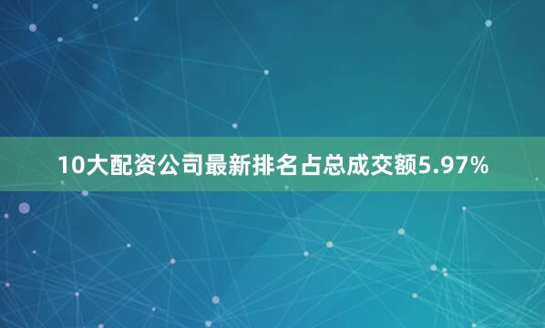 10大配资公司最新排名占总成交额5.97%