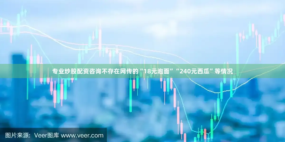 专业炒股配资咨询不存在网传的“18元泡面”“240元西瓜”等情况