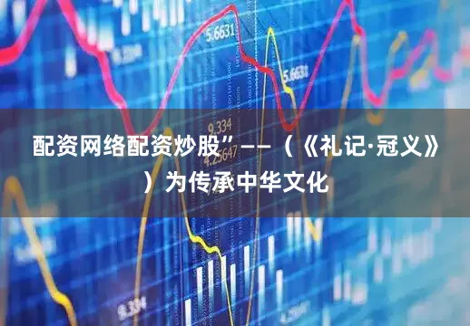 配资网络配资炒股”——（《礼记·冠义》）为传承中华文化