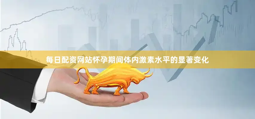 每日配资网站怀孕期间体内激素水平的显著变化