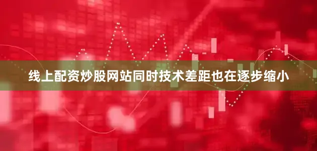 线上配资炒股网站同时技术差距也在逐步缩小