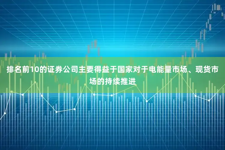 排名前10的证券公司主要得益于国家对于电能量市场、现货市场的持续推进