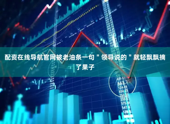 配资在线导航官网被老油条一句＂领导说的＂就轻飘飘摘了果子