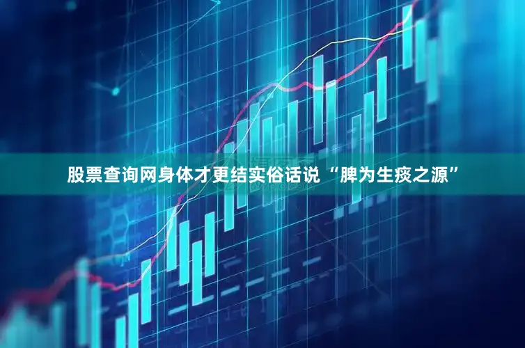 股票查询网身体才更结实俗话说 “脾为生痰之源”