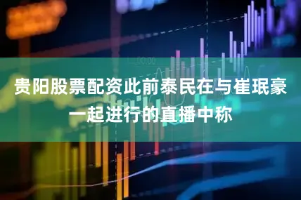贵阳股票配资此前泰民在与崔珉豪一起进行的直播中称