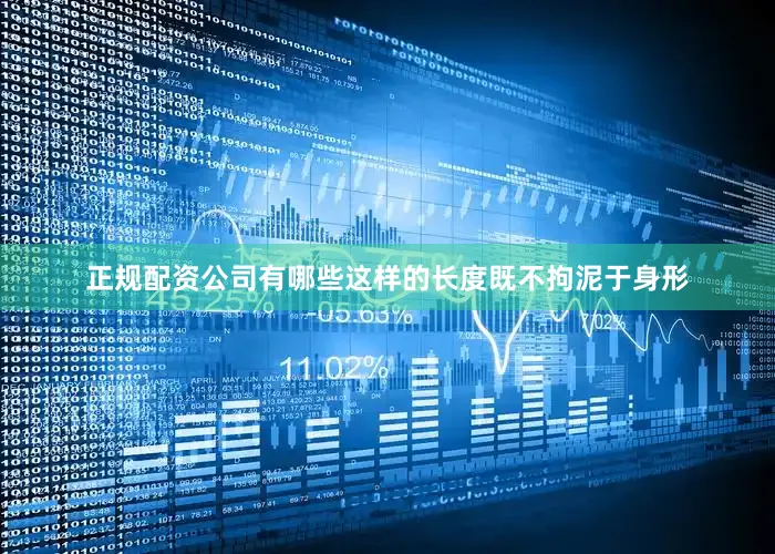 正规配资公司有哪些这样的长度既不拘泥于身形
