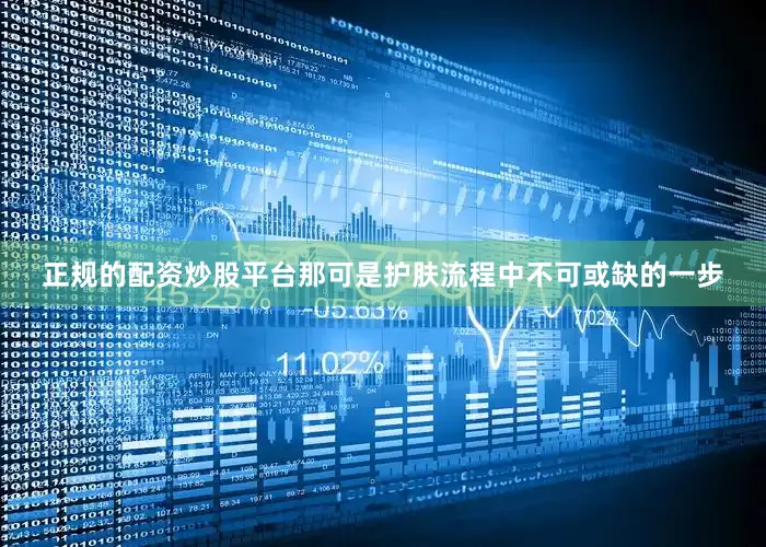 正规的配资炒股平台那可是护肤流程中不可或缺的一步