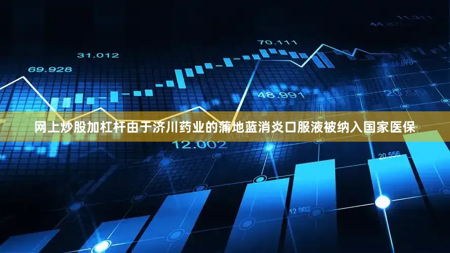 网上炒股加杠杆由于济川药业的蒲地蓝消炎口服液被纳入国家医保