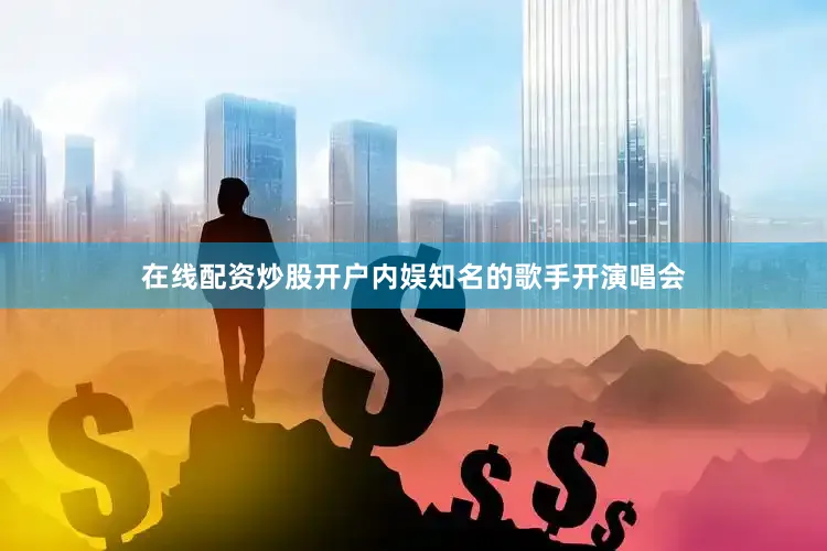 在线配资炒股开户内娱知名的歌手开演唱会