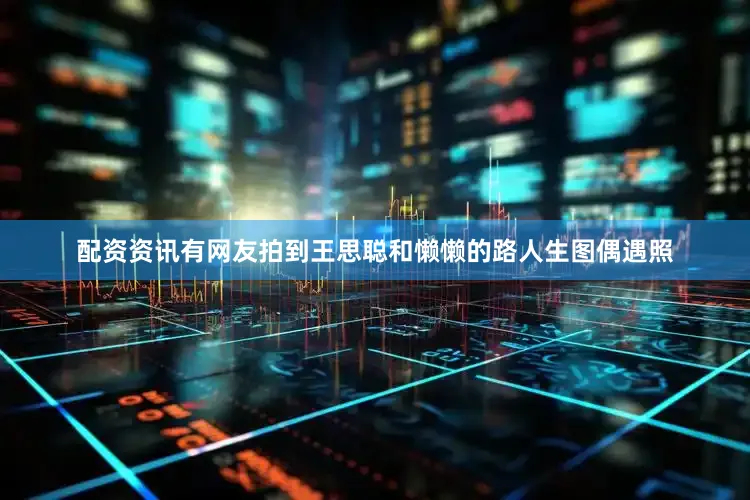 配资资讯有网友拍到王思聪和懒懒的路人生图偶遇照
