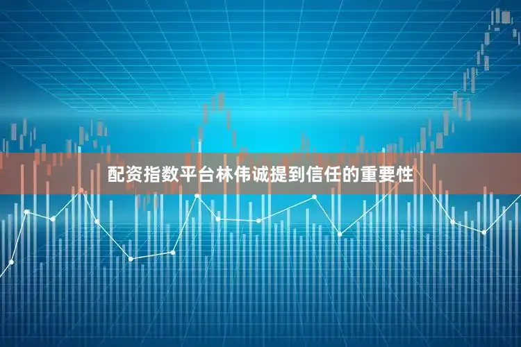 配资指数平台林伟诚提到信任的重要性