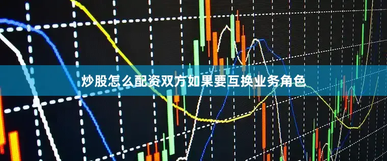 炒股怎么配资双方如果要互换业务角色
