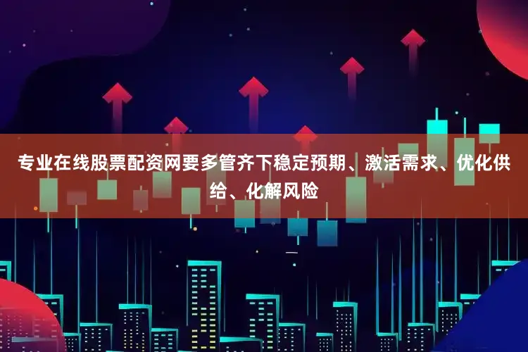 专业在线股票配资网要多管齐下稳定预期、激活需求、优化供给、化解风险