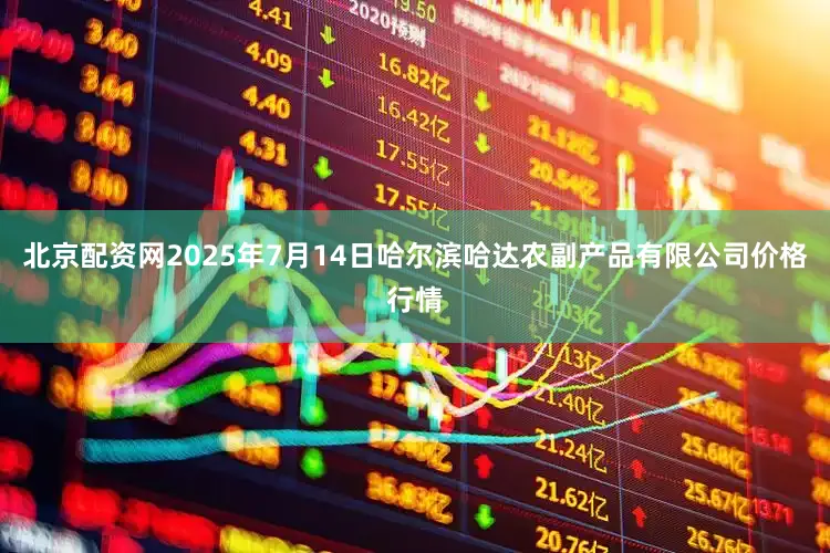 北京配资网2025年7月14日哈尔滨哈达农副产品有限公司价格行情