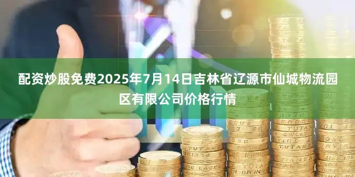 配资炒股免费2025年7月14日吉林省辽源市仙城物流园区有限公司价格行情