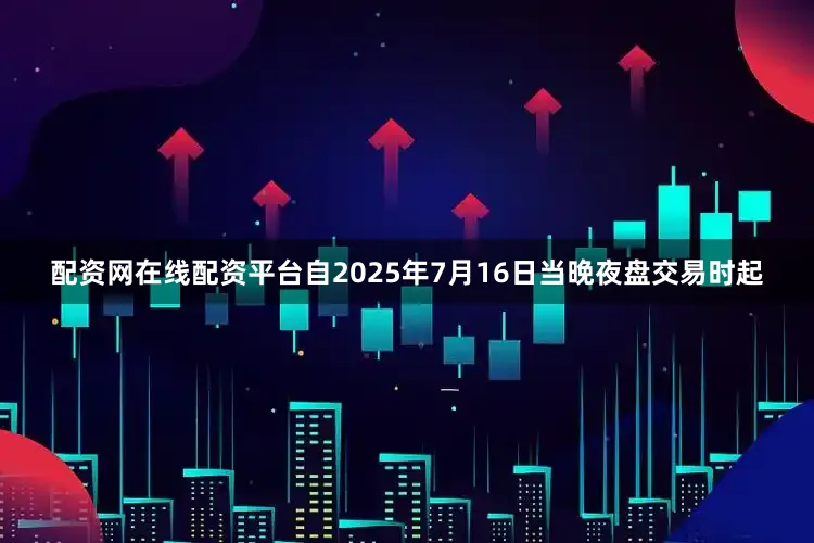 配资网在线配资平台自2025年7月16日当晚夜盘交易时起