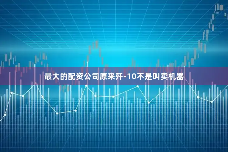 最大的配资公司原来歼-10不是叫卖机器