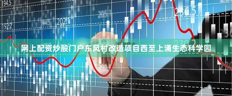 网上配资炒股门户东风村改造项目西至上涌生态科学园