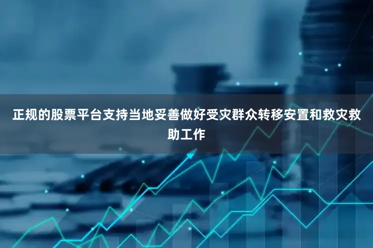 正规的股票平台支持当地妥善做好受灾群众转移安置和救灾救助工作