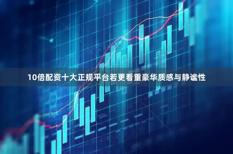 10倍配资十大正规平台若更看重豪华质感与静谧性