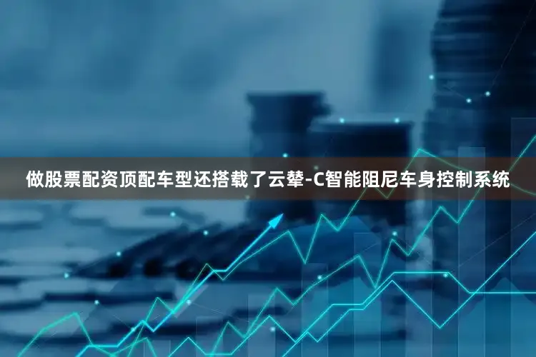 做股票配资顶配车型还搭载了云辇-C智能阻尼车身控制系统