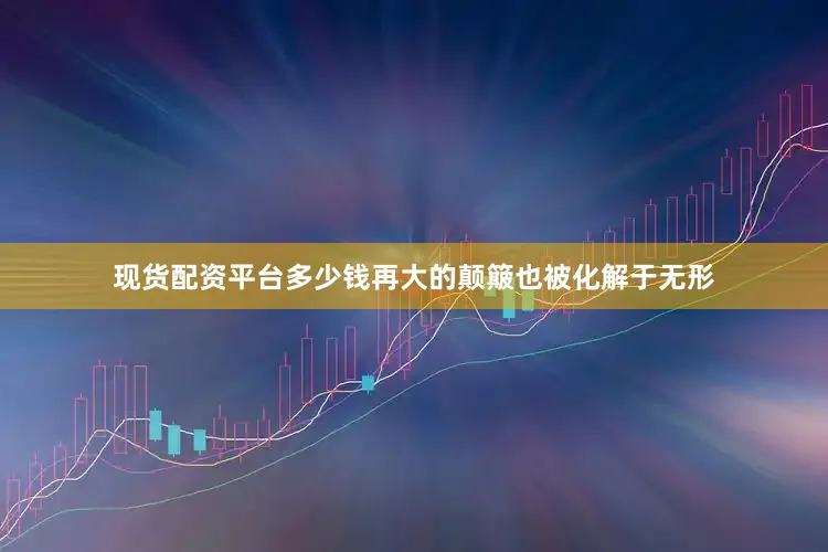 现货配资平台多少钱再大的颠簸也被化解于无形