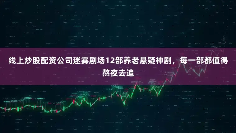 线上炒股配资公司迷雾剧场12部养老悬疑神剧，每一部都值得熬夜去追