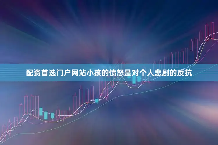 配资首选门户网站小孩的愤怒是对个人悲剧的反抗