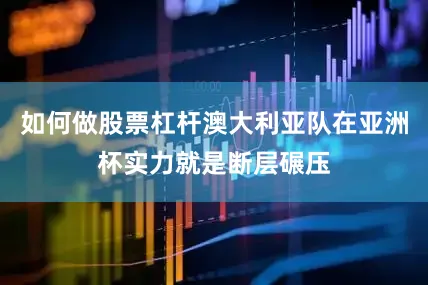 如何做股票杠杆澳大利亚队在亚洲杯实力就是断层碾压