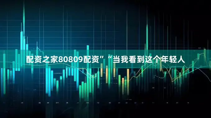 配资之家80809配资”“当我看到这个年轻人