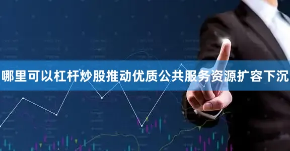哪里可以杠杆炒股推动优质公共服务资源扩容下沉